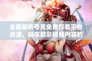 全面解析夸克免费观看平台资源，畅享精彩视频内容的最佳选择