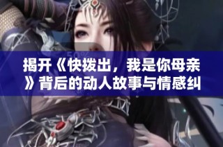 揭开《快拨出，我是你母亲》背后的动人故事与情感纠葛