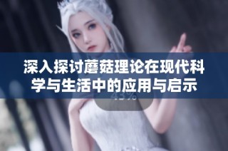 深入探讨蘑菇理论在现代科学与生活中的应用与启示
