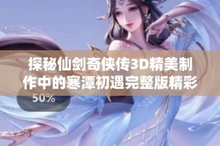 探秘仙剑奇侠传3D精美制作中的寒潭初遇完整版精彩内容及背后故事
