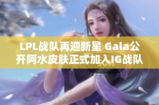 LPL战队再迎新星 Gala公开阿水皮肤正式加入IG战队