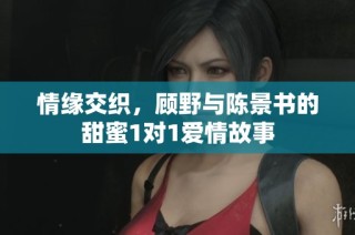 情缘交织，顾野与陈景书的甜蜜1对1爱情故事