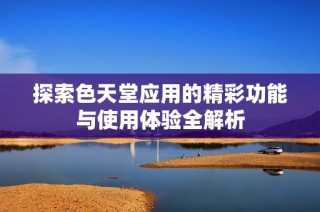 探索色天堂应用的精彩功能与使用体验全解析