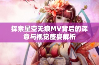 探索星空无痕MV背后的深意与视觉盛宴解析