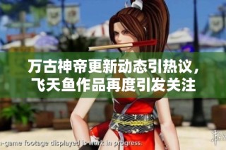 万古神帝更新动态引热议，飞天鱼作品再度引发关注
