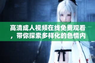 高清成人视频在线免费观看，带你探索多样化的色情内容