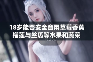18岁能否安全食用草莓香蕉榴莲与丝瓜等水果和蔬菜