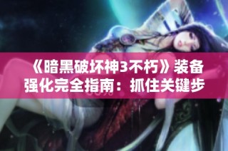 《暗黑破坏神3不朽》装备强化完全指南：抓住关键步骤提升战力