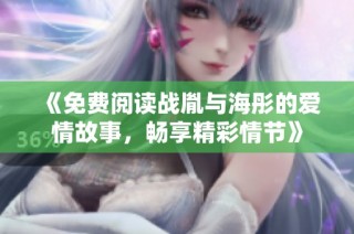 《免费阅读战胤与海彤的爱情故事，畅享精彩情节》