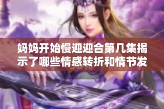 妈妈开始慢迎迎合第几集揭示了哪些情感转折和情节发展