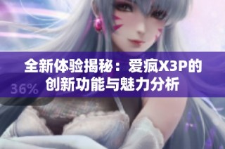 全新体验揭秘：爱疯X3P的创新功能与魅力分析