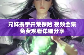 兄妹携手开荒探险 视频全集免费观看详细分享