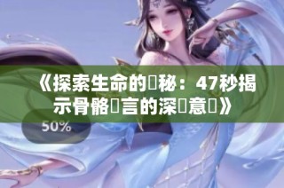《探索生命的奧秘：47秒揭示骨骼語言的深層意義》