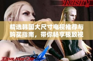 精选韩国大尺寸电视推荐与购买指南，带你畅享极致视听体验