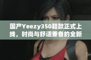 国产Yeezy350鞋款正式上线，时尚与舒适兼备的全新选择