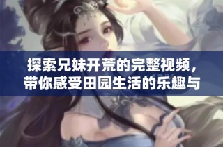 探索兄妹开荒的完整视频，带你感受田园生活的乐趣与挑战