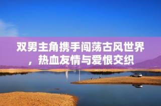 双男主角携手闯荡古风世界，热血友情与爱恨交织