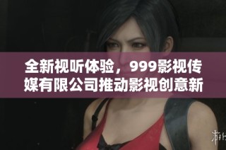 全新视听体验，999影视传媒有限公司推动影视创意新风潮