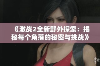 《激战2全新野外探索：揭秘每个角落的秘密与挑战》