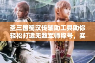 圣三国蜀汉传辅助工具助你轻松打造无敌军师称号，实现策略游戏的魅力与乐趣