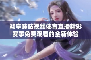 畅享咪咕视频体育直播精彩赛事免费观看的全新体验
