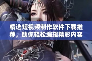 精选短视频制作软件下载推荐，助你轻松编辑精彩内容