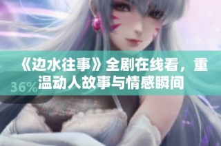 《边水往事》全剧在线看，重温动人故事与情感瞬间