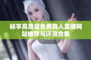 畅享高质量免费真人直播网站推荐与评测合集