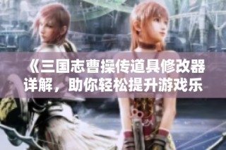 《三国志曹操传道具修改器详解，助你轻松提升游戏乐趣》