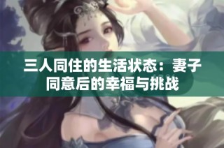 三人同住的生活状态：妻子同意后的幸福与挑战