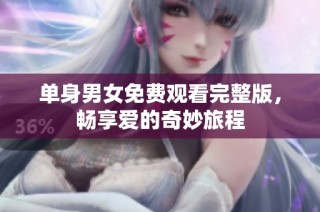 单身男女免费观看完整版，畅享爱的奇妙旅程