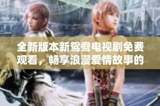 全新版本新鸳鸯电视剧免费观看，畅享浪漫爱情故事的高清体验
