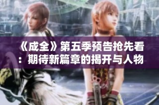《成全》第五季预告抢先看：期待新篇章的揭开与人物发展