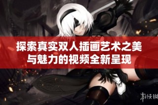 探索真实双人插画艺术之美与魅力的视频全新呈现