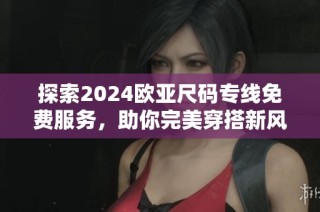 探索2024欧亚尺码专线免费服务，助你完美穿搭新风尚