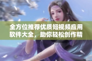 全方位推荐优质短视频应用软件大全，助你轻松创作精彩内容