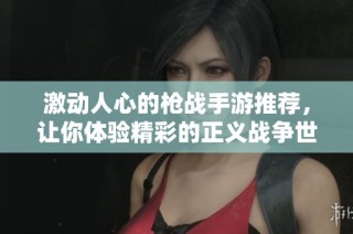 激动人心的枪战手游推荐，让你体验精彩的正义战争世界