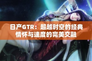 日产GTR：超越时空的经典情怀与速度的完美交融