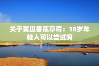 关于黄瓜香蕉草莓：18岁年轻人可以尝试吗