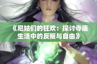《尼姑们的狂欢：探讨寺庙生活中的反叛与自由》