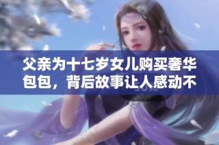 父亲为十七岁女儿购买奢华包包，背后故事让人感动不已