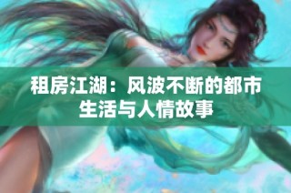 租房江湖：风波不断的都市生活与人情故事