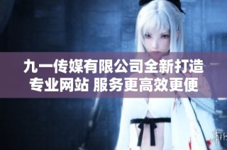 九一传媒有限公司全新打造专业网站 服务更高效更便捷