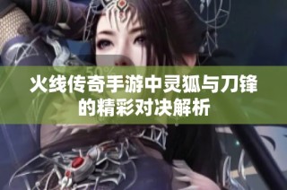 火线传奇手游中灵狐与刀锋的精彩对决解析