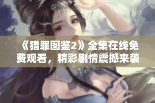 《猎罪图鉴2》全集在线免费观看，精彩剧情震撼来袭！