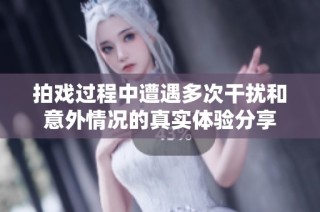 拍戏过程中遭遇多次干扰和意外情况的真实体验分享