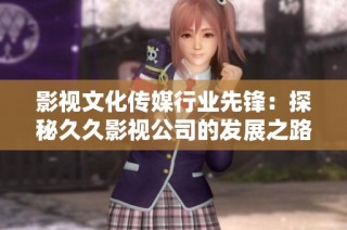 影视文化传媒行业先锋：探秘久久影视公司的发展之路