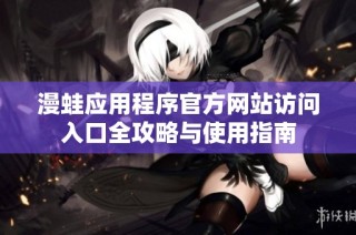 漫蛙应用程序官方网站访问入口全攻略与使用指南