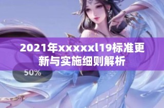 2021年xxxxxl19标准更新与实施细则解析
