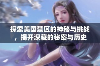 探索美国禁区的神秘与挑战，揭开深藏的秘密与历史